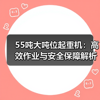 55吨大吨位起重机:高效作业与安全保障解析(图1) 55吨大吨位起重机:高效作业与安全保障解析(图1)