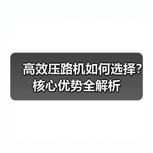 高效压路机如何选择?核心优势全解析(图4) 高效压路机如何选择?核心优势全解析(图4)