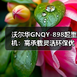 沃尔华GNQY-898起重机:高承载灵活环保优势解析(图2) 沃尔华GNQY-898起重机:高承载灵活环保优势解析(图2)