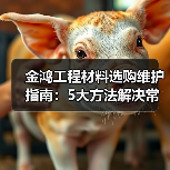 金鸿工程材料选购维护指南:5大方法解决常见问题2026(图2) 金鸿工程材料选购维护指南:5大方法解决常见问题2026(图2)