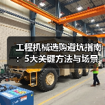 工程机械选购避坑指南：5大关键方法与场景解析